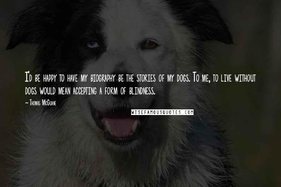 Thomas McGuane Quotes: I'd be happy to have my biography be the stories of my dogs. To me, to live without dogs would mean accepting a form of blindness.