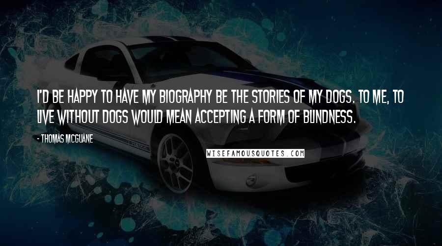 Thomas McGuane Quotes: I'd be happy to have my biography be the stories of my dogs. To me, to live without dogs would mean accepting a form of blindness.