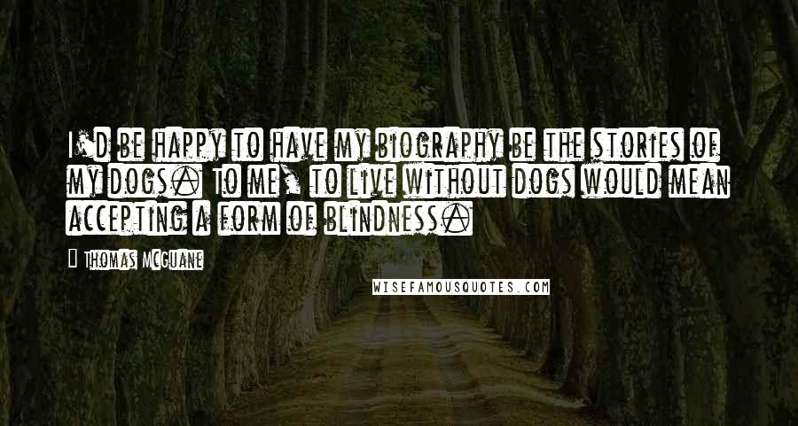 Thomas McGuane Quotes: I'd be happy to have my biography be the stories of my dogs. To me, to live without dogs would mean accepting a form of blindness.