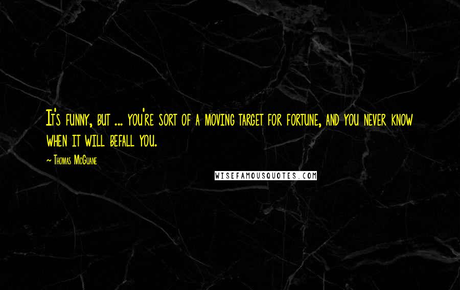 Thomas McGuane Quotes: It's funny, but ... you're sort of a moving target for fortune, and you never know when it will befall you.