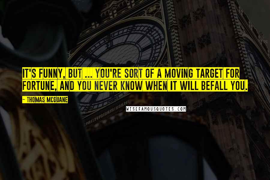 Thomas McGuane Quotes: It's funny, but ... you're sort of a moving target for fortune, and you never know when it will befall you.