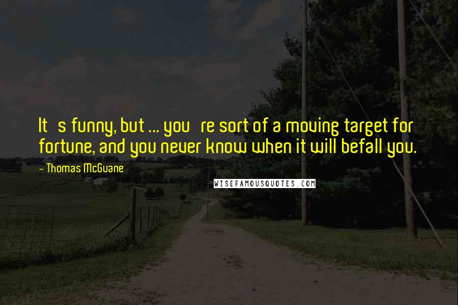 Thomas McGuane Quotes: It's funny, but ... you're sort of a moving target for fortune, and you never know when it will befall you.