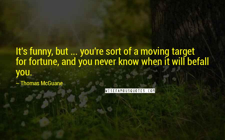 Thomas McGuane Quotes: It's funny, but ... you're sort of a moving target for fortune, and you never know when it will befall you.
