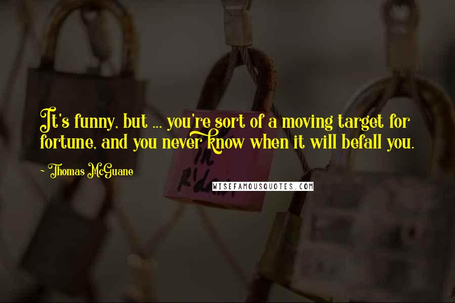 Thomas McGuane Quotes: It's funny, but ... you're sort of a moving target for fortune, and you never know when it will befall you.