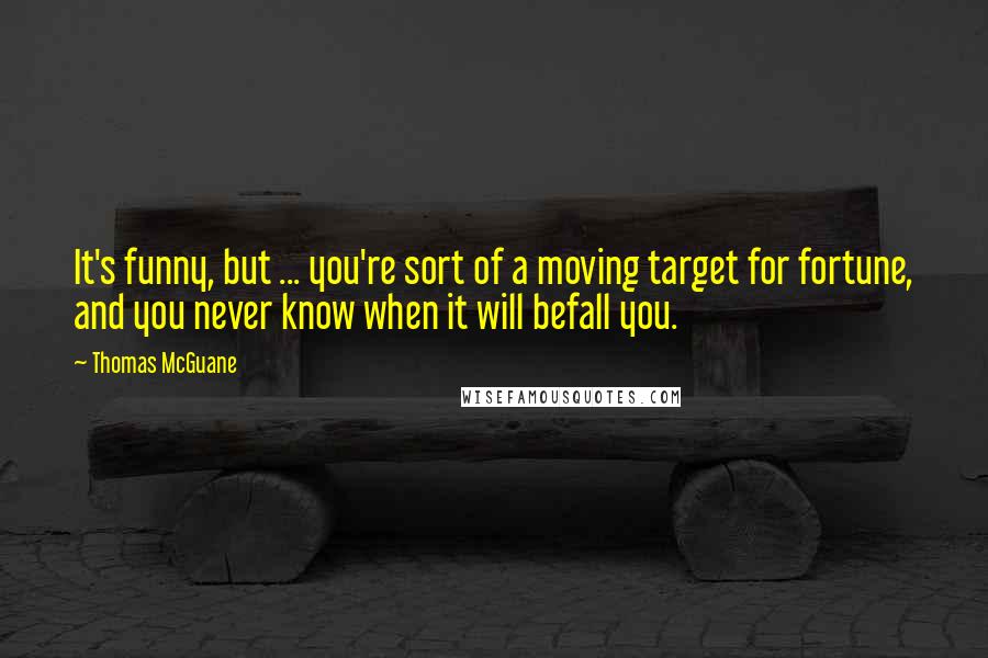 Thomas McGuane Quotes: It's funny, but ... you're sort of a moving target for fortune, and you never know when it will befall you.