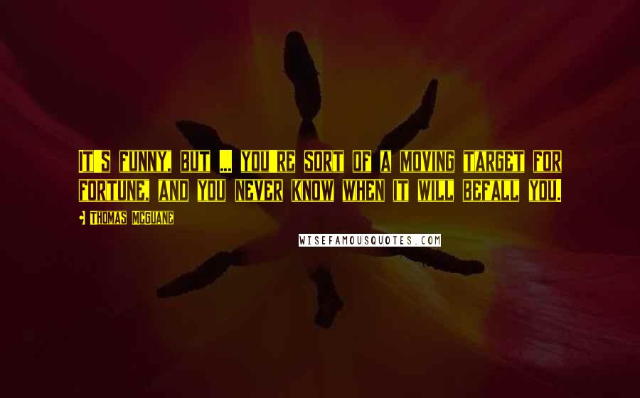 Thomas McGuane Quotes: It's funny, but ... you're sort of a moving target for fortune, and you never know when it will befall you.