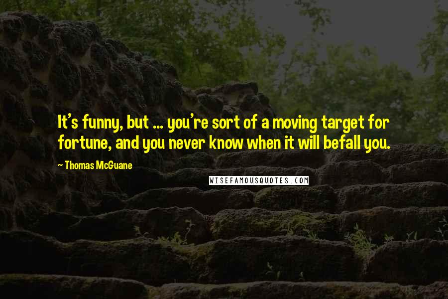 Thomas McGuane Quotes: It's funny, but ... you're sort of a moving target for fortune, and you never know when it will befall you.