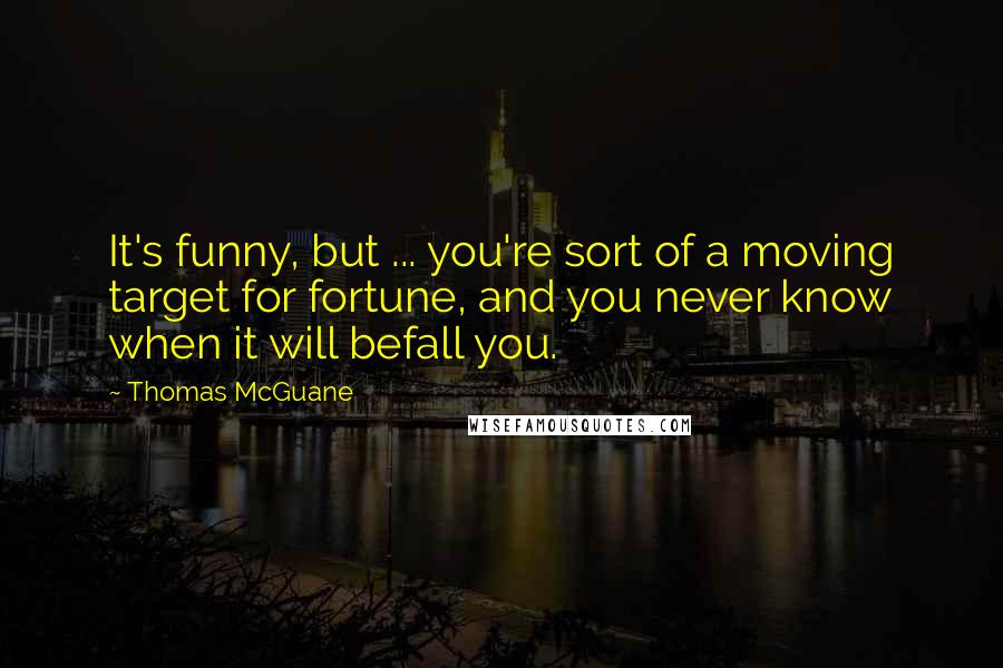 Thomas McGuane Quotes: It's funny, but ... you're sort of a moving target for fortune, and you never know when it will befall you.