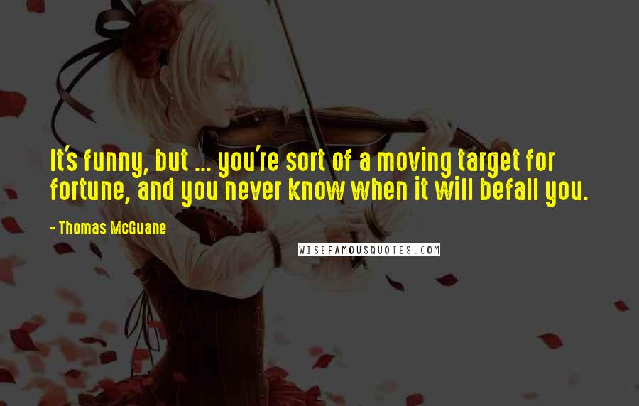 Thomas McGuane Quotes: It's funny, but ... you're sort of a moving target for fortune, and you never know when it will befall you.