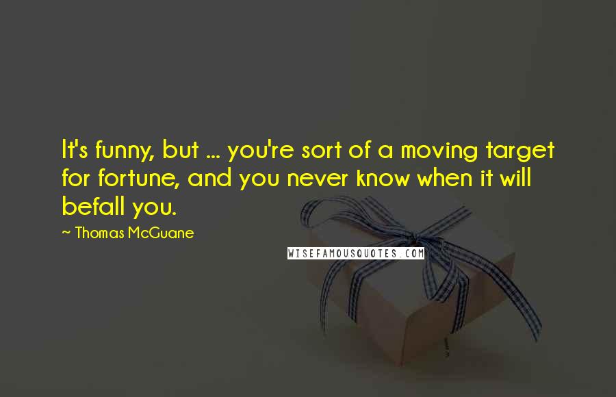 Thomas McGuane Quotes: It's funny, but ... you're sort of a moving target for fortune, and you never know when it will befall you.