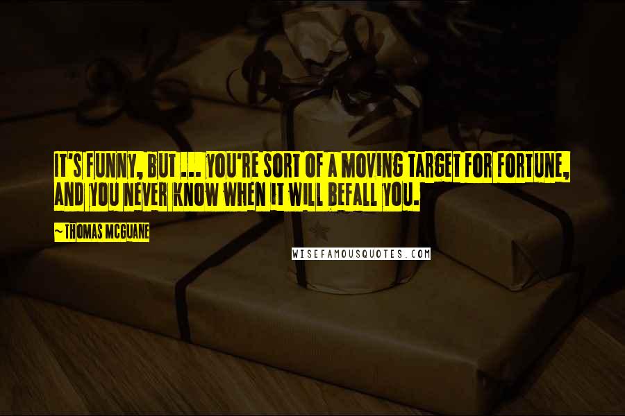 Thomas McGuane Quotes: It's funny, but ... you're sort of a moving target for fortune, and you never know when it will befall you.