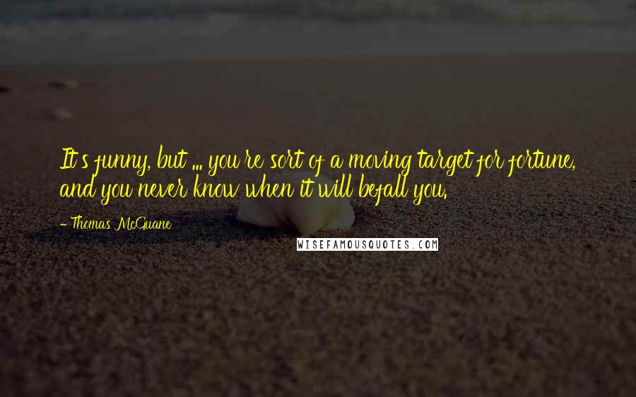 Thomas McGuane Quotes: It's funny, but ... you're sort of a moving target for fortune, and you never know when it will befall you.