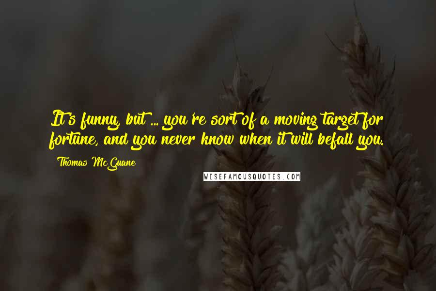 Thomas McGuane Quotes: It's funny, but ... you're sort of a moving target for fortune, and you never know when it will befall you.