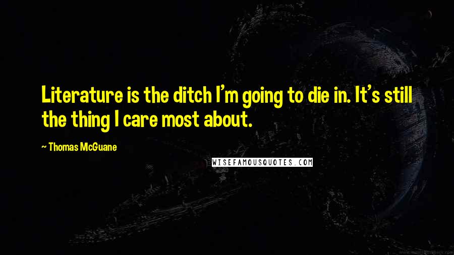 Thomas McGuane Quotes: Literature is the ditch I'm going to die in. It's still the thing I care most about.