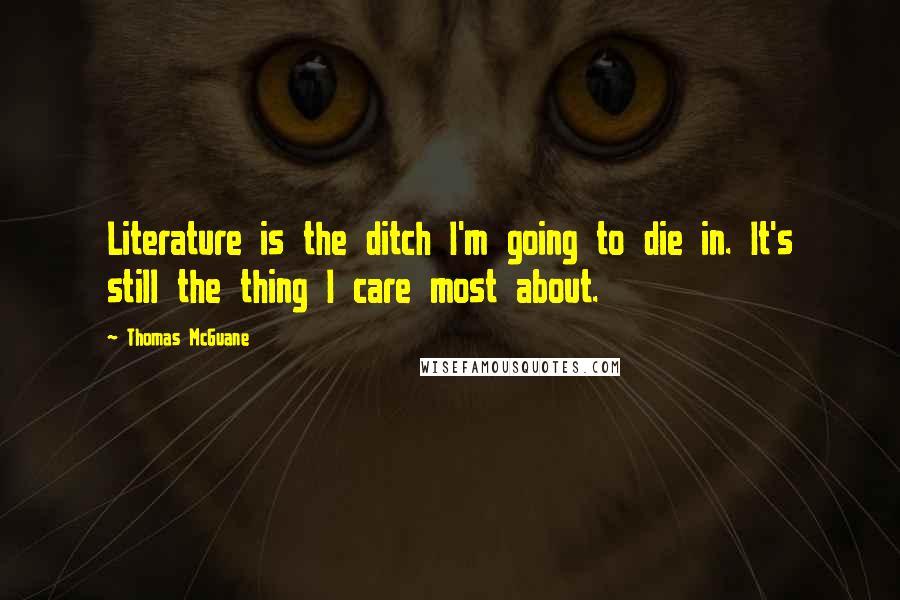 Thomas McGuane Quotes: Literature is the ditch I'm going to die in. It's still the thing I care most about.