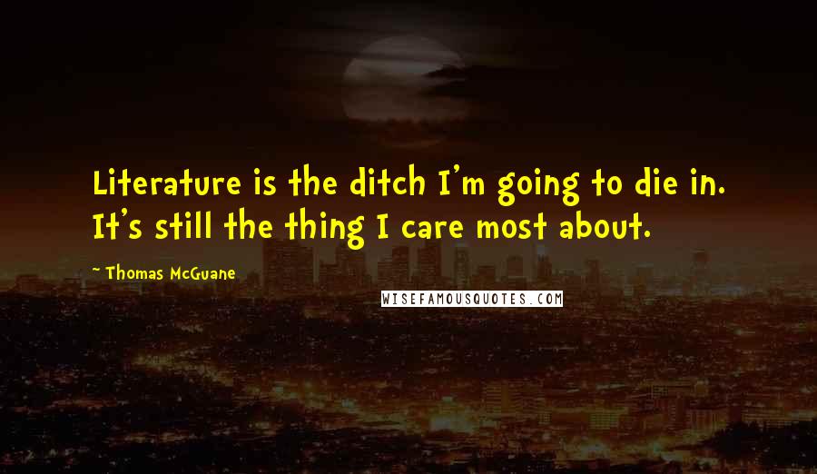 Thomas McGuane Quotes: Literature is the ditch I'm going to die in. It's still the thing I care most about.