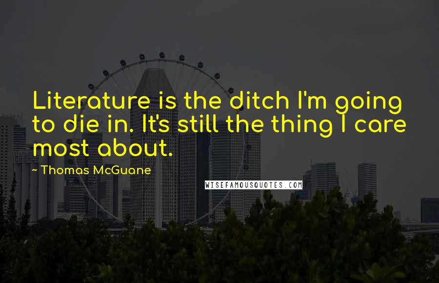 Thomas McGuane Quotes: Literature is the ditch I'm going to die in. It's still the thing I care most about.