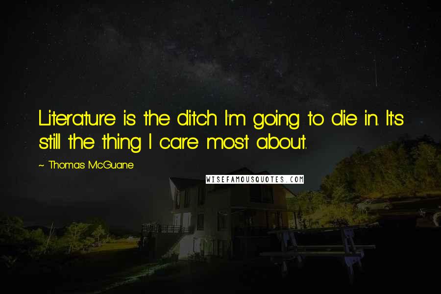 Thomas McGuane Quotes: Literature is the ditch I'm going to die in. It's still the thing I care most about.