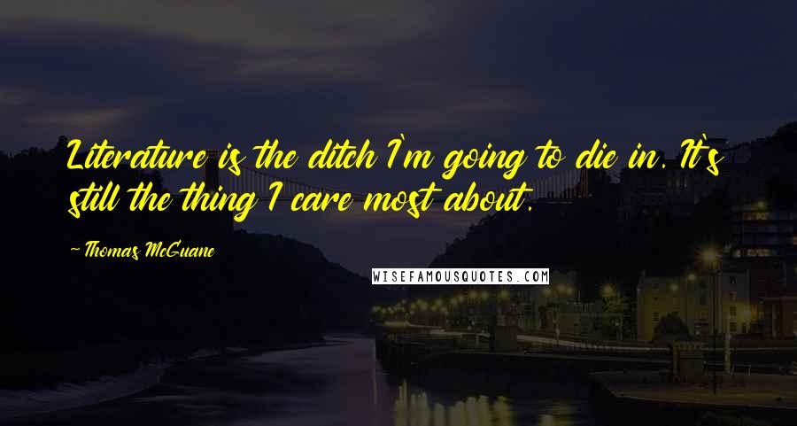 Thomas McGuane Quotes: Literature is the ditch I'm going to die in. It's still the thing I care most about.