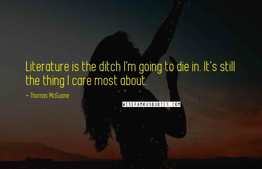 Thomas McGuane Quotes: Literature is the ditch I'm going to die in. It's still the thing I care most about.
