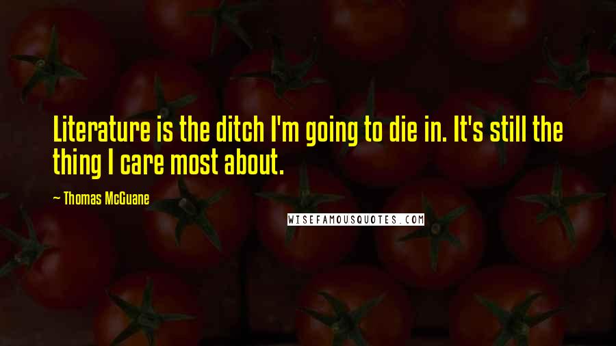Thomas McGuane Quotes: Literature is the ditch I'm going to die in. It's still the thing I care most about.