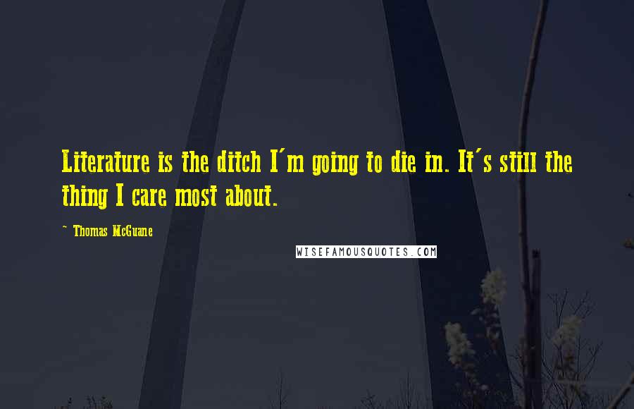 Thomas McGuane Quotes: Literature is the ditch I'm going to die in. It's still the thing I care most about.