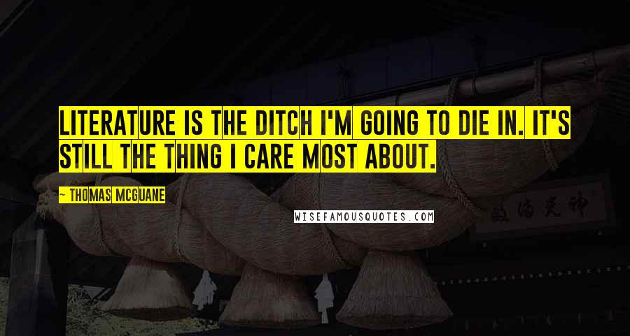 Thomas McGuane Quotes: Literature is the ditch I'm going to die in. It's still the thing I care most about.