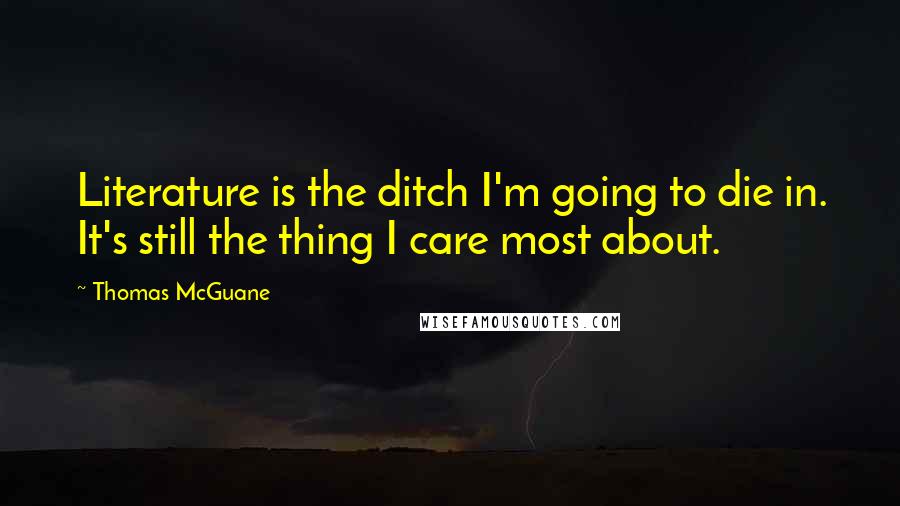 Thomas McGuane Quotes: Literature is the ditch I'm going to die in. It's still the thing I care most about.