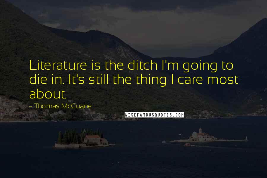 Thomas McGuane Quotes: Literature is the ditch I'm going to die in. It's still the thing I care most about.