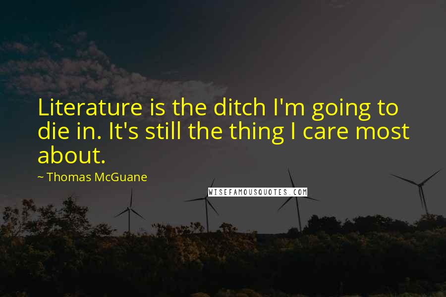 Thomas McGuane Quotes: Literature is the ditch I'm going to die in. It's still the thing I care most about.