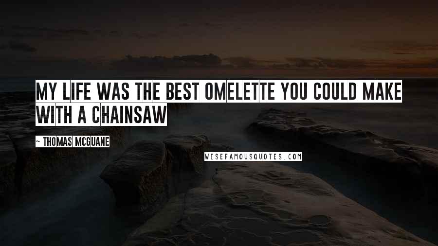 Thomas McGuane Quotes: My life was the best omelette you could make with a chainsaw