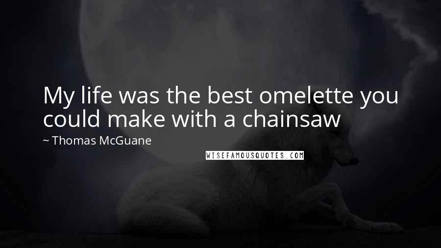 Thomas McGuane Quotes: My life was the best omelette you could make with a chainsaw