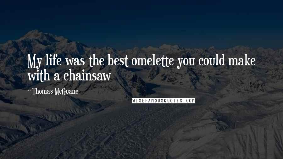 Thomas McGuane Quotes: My life was the best omelette you could make with a chainsaw