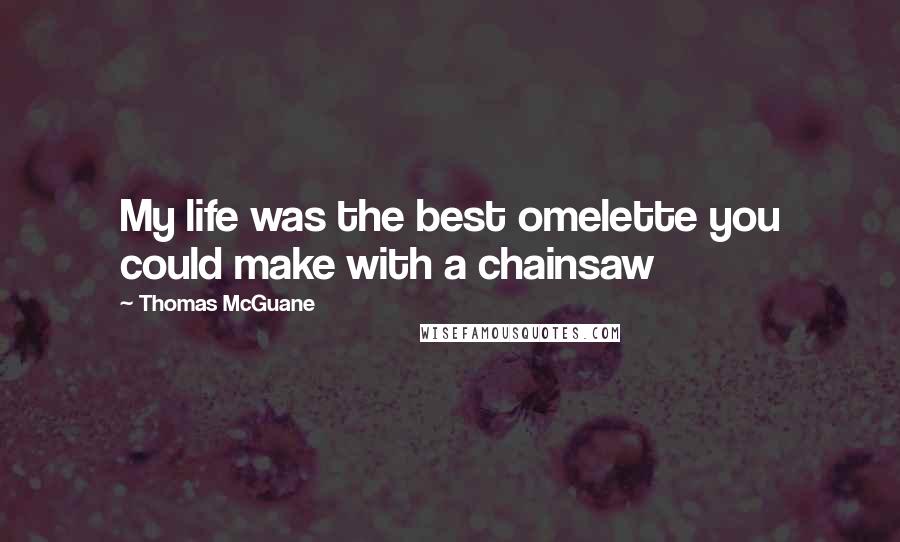 Thomas McGuane Quotes: My life was the best omelette you could make with a chainsaw