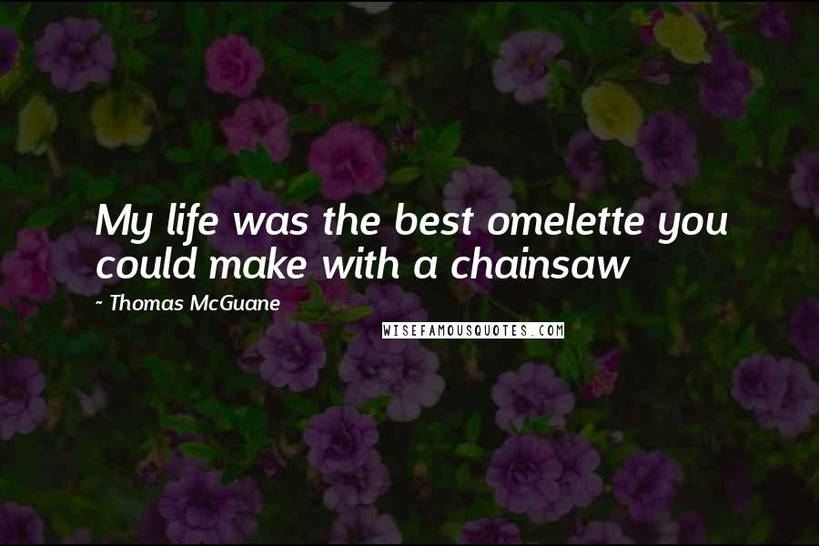 Thomas McGuane Quotes: My life was the best omelette you could make with a chainsaw