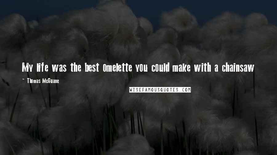 Thomas McGuane Quotes: My life was the best omelette you could make with a chainsaw