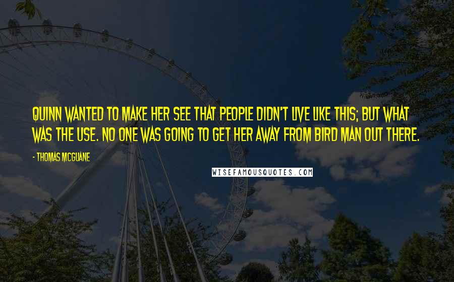 Thomas McGuane Quotes: Quinn wanted to make her see that people didn't live like this; but what was the use. No one was going to get her away from Bird Man out there.