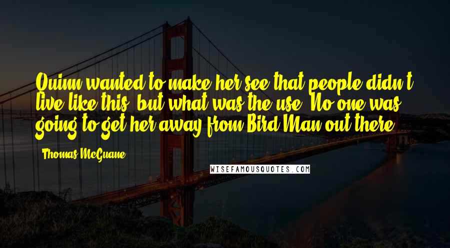 Thomas McGuane Quotes: Quinn wanted to make her see that people didn't live like this; but what was the use. No one was going to get her away from Bird Man out there.