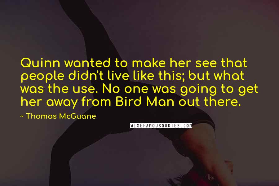 Thomas McGuane Quotes: Quinn wanted to make her see that people didn't live like this; but what was the use. No one was going to get her away from Bird Man out there.