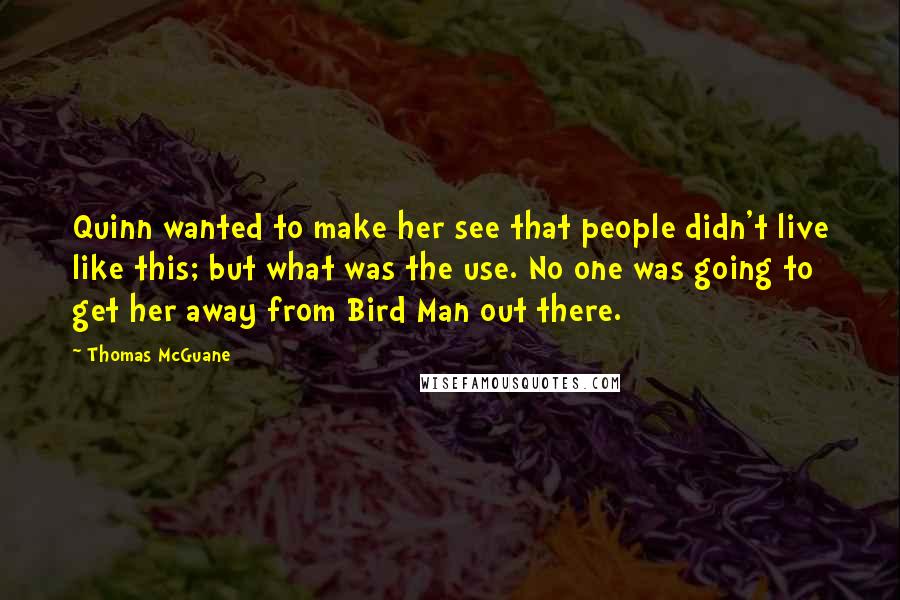 Thomas McGuane Quotes: Quinn wanted to make her see that people didn't live like this; but what was the use. No one was going to get her away from Bird Man out there.