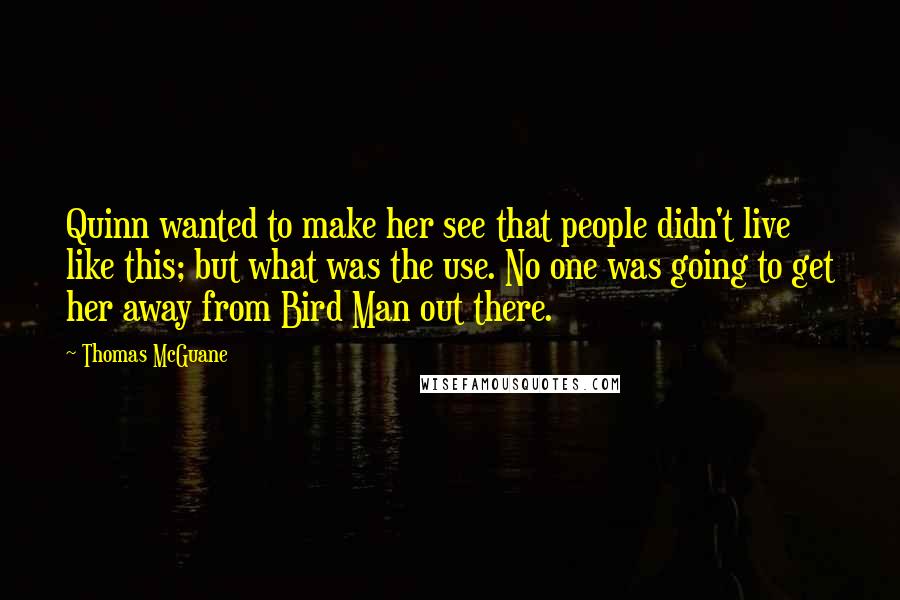 Thomas McGuane Quotes: Quinn wanted to make her see that people didn't live like this; but what was the use. No one was going to get her away from Bird Man out there.