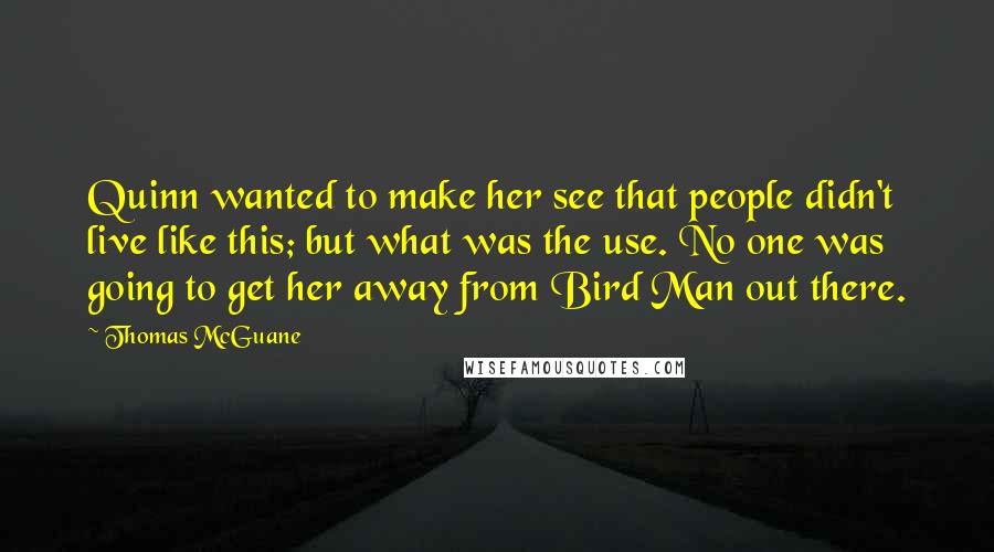 Thomas McGuane Quotes: Quinn wanted to make her see that people didn't live like this; but what was the use. No one was going to get her away from Bird Man out there.