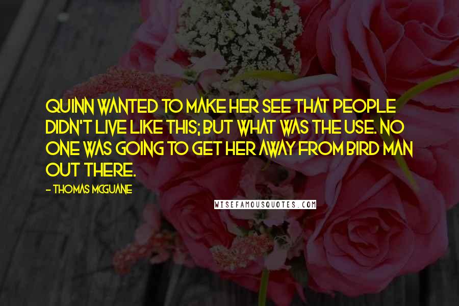 Thomas McGuane Quotes: Quinn wanted to make her see that people didn't live like this; but what was the use. No one was going to get her away from Bird Man out there.