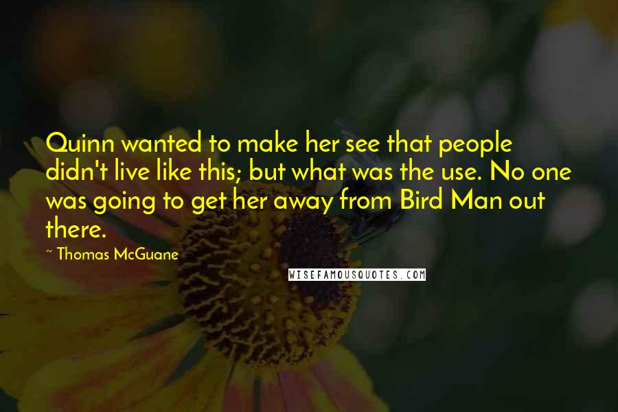 Thomas McGuane Quotes: Quinn wanted to make her see that people didn't live like this; but what was the use. No one was going to get her away from Bird Man out there.