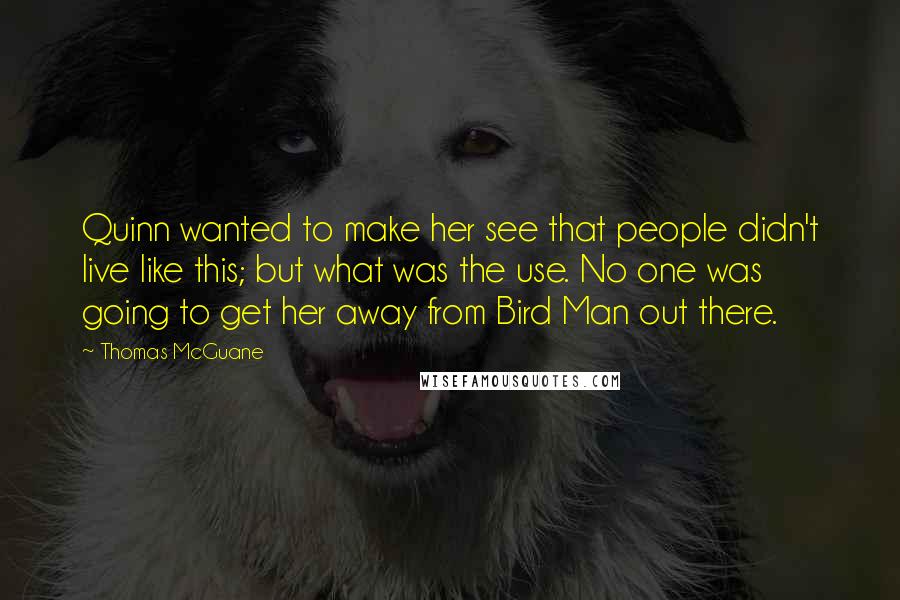 Thomas McGuane Quotes: Quinn wanted to make her see that people didn't live like this; but what was the use. No one was going to get her away from Bird Man out there.