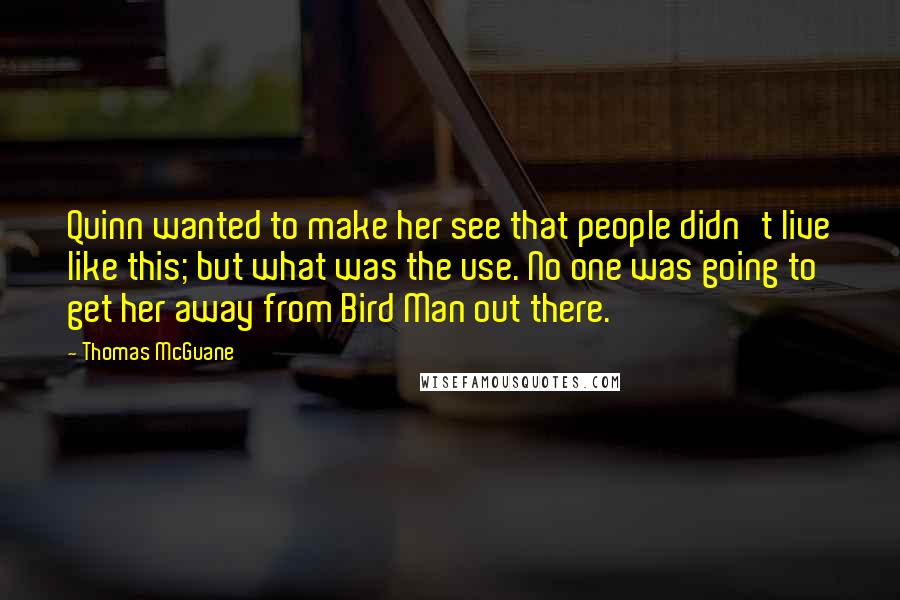 Thomas McGuane Quotes: Quinn wanted to make her see that people didn't live like this; but what was the use. No one was going to get her away from Bird Man out there.