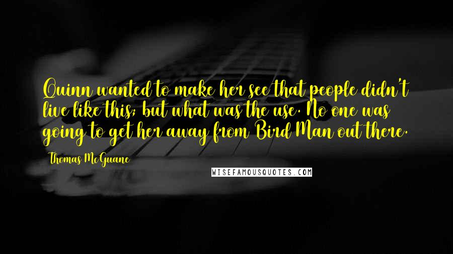 Thomas McGuane Quotes: Quinn wanted to make her see that people didn't live like this; but what was the use. No one was going to get her away from Bird Man out there.