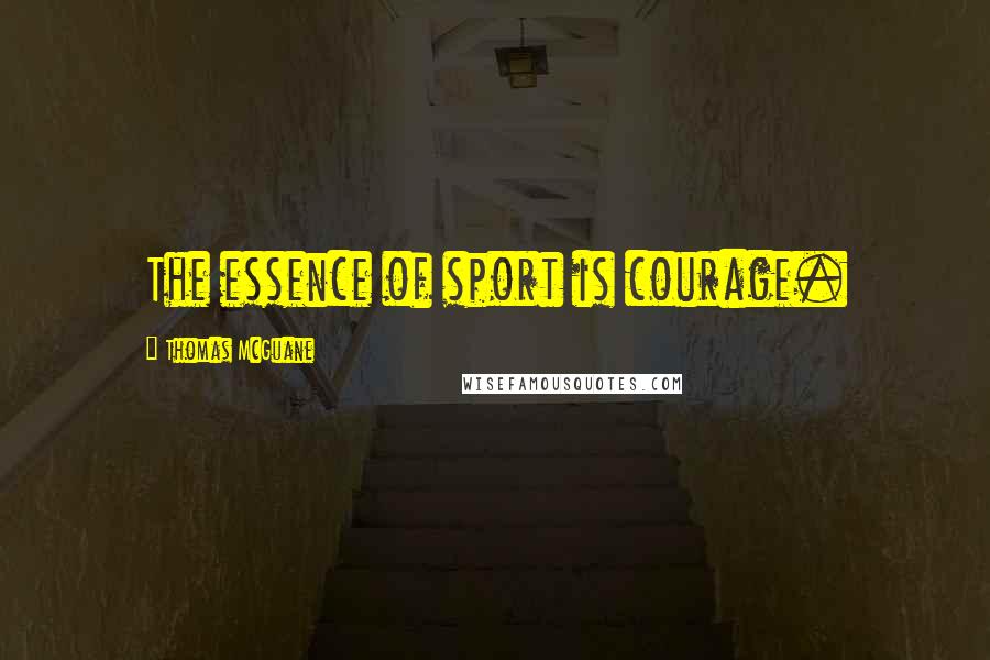 Thomas McGuane Quotes: The essence of sport is courage.