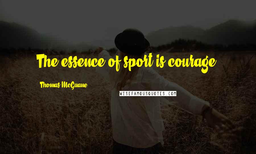 Thomas McGuane Quotes: The essence of sport is courage.