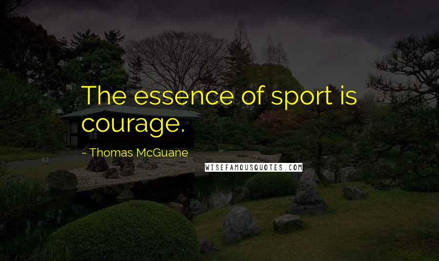 Thomas McGuane Quotes: The essence of sport is courage.